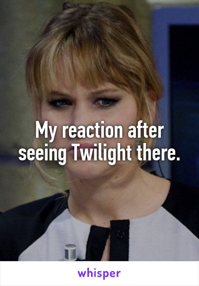 My reaction after seeing Twilight there.