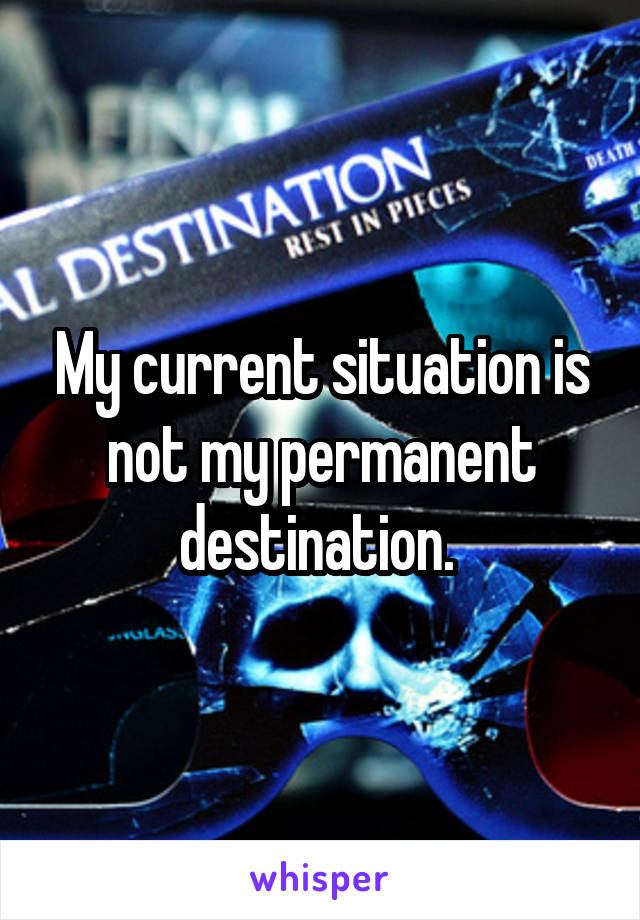 My current situation is not my permanent destination. 