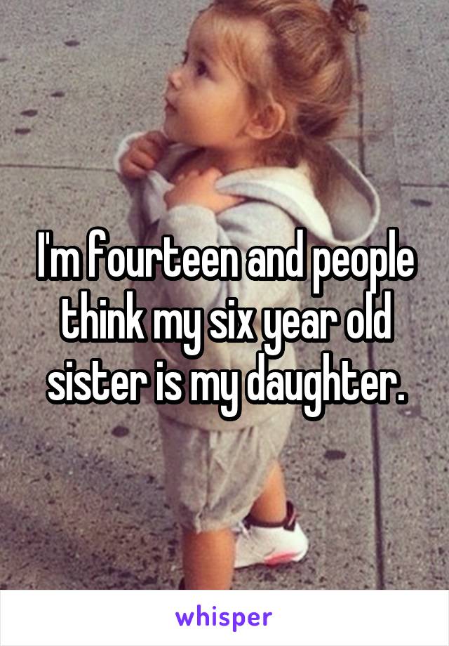 I'm fourteen and people think my six year old sister is my daughter.