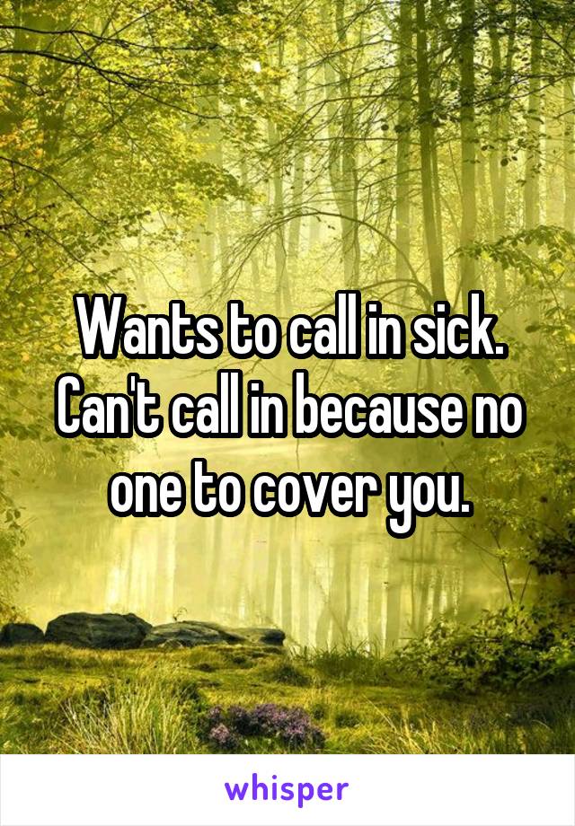 Wants to call in sick. Can't call in because no one to cover you.