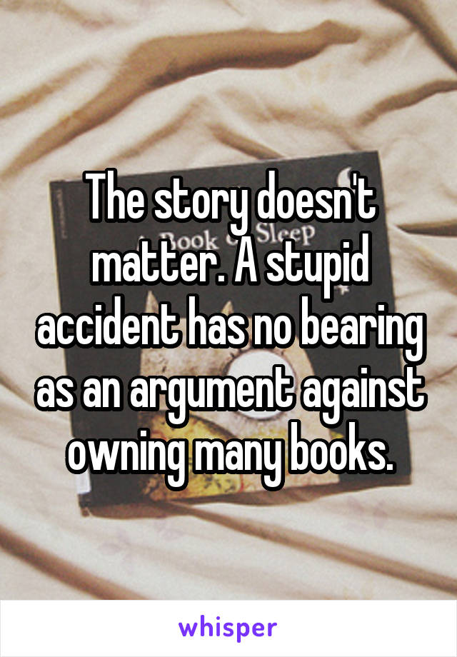 The story doesn't matter. A stupid accident has no bearing as an argument against owning many books.