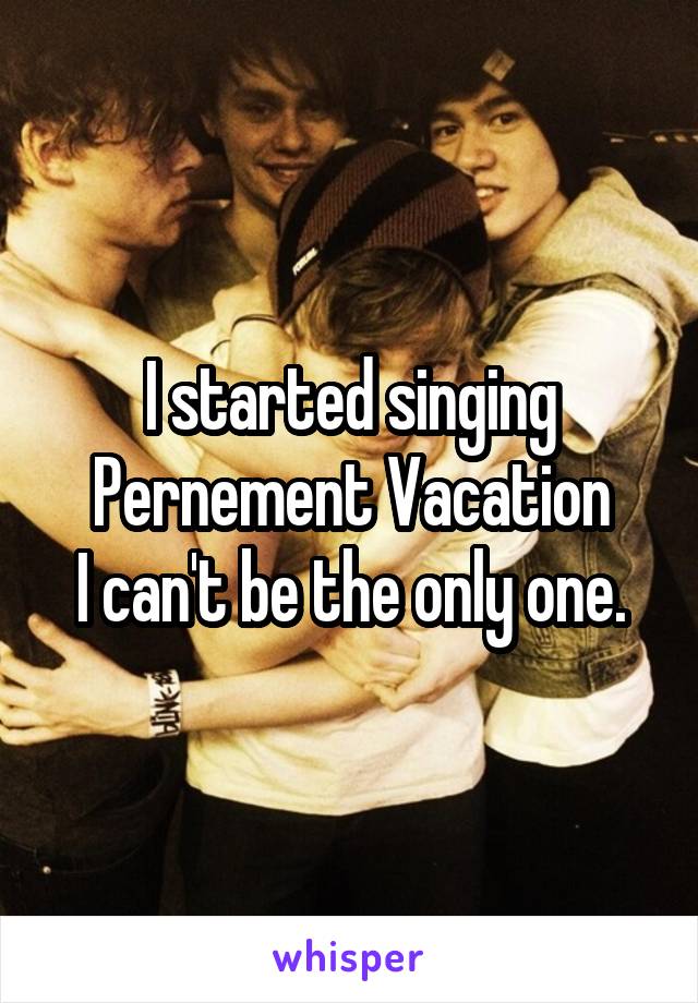 I started singing Pernement Vacation
I can't be the only one.