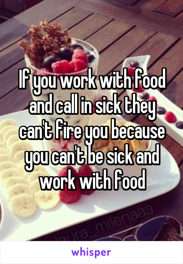 If you work with food and call in sick they can't fire you because you can't be sick and work with food