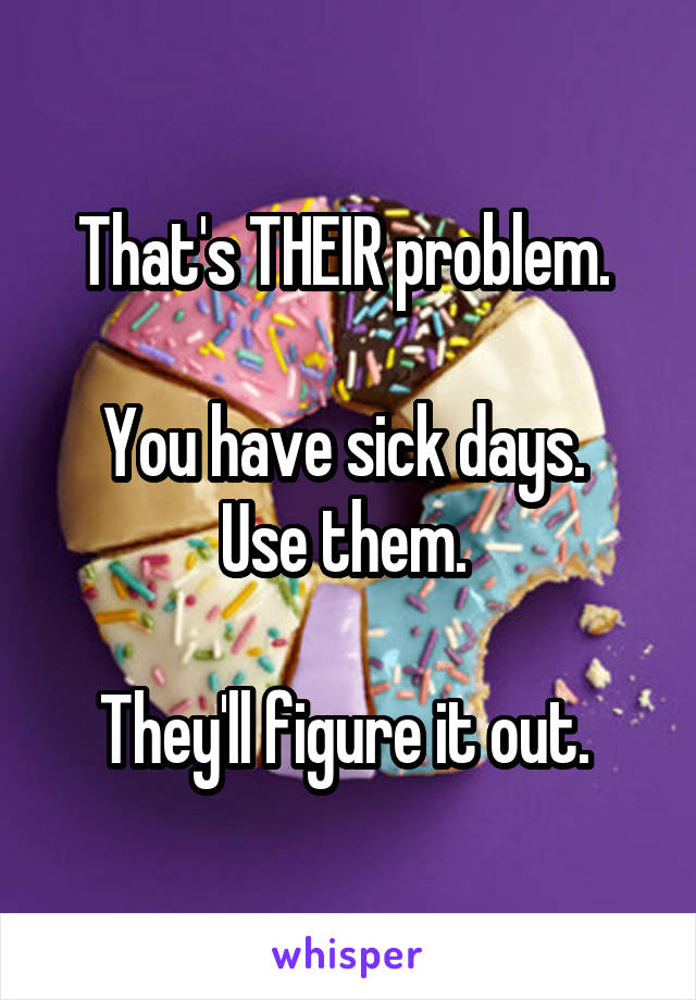 That's THEIR problem. 

You have sick days. 
Use them. 

They'll figure it out. 