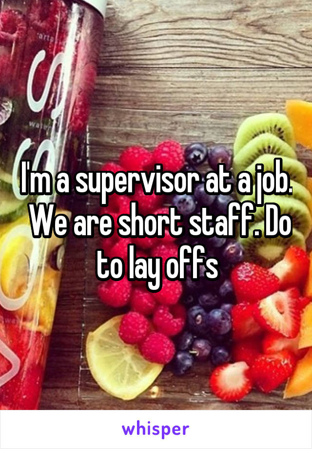 I'm a supervisor at a job.  We are short staff. Do to lay offs