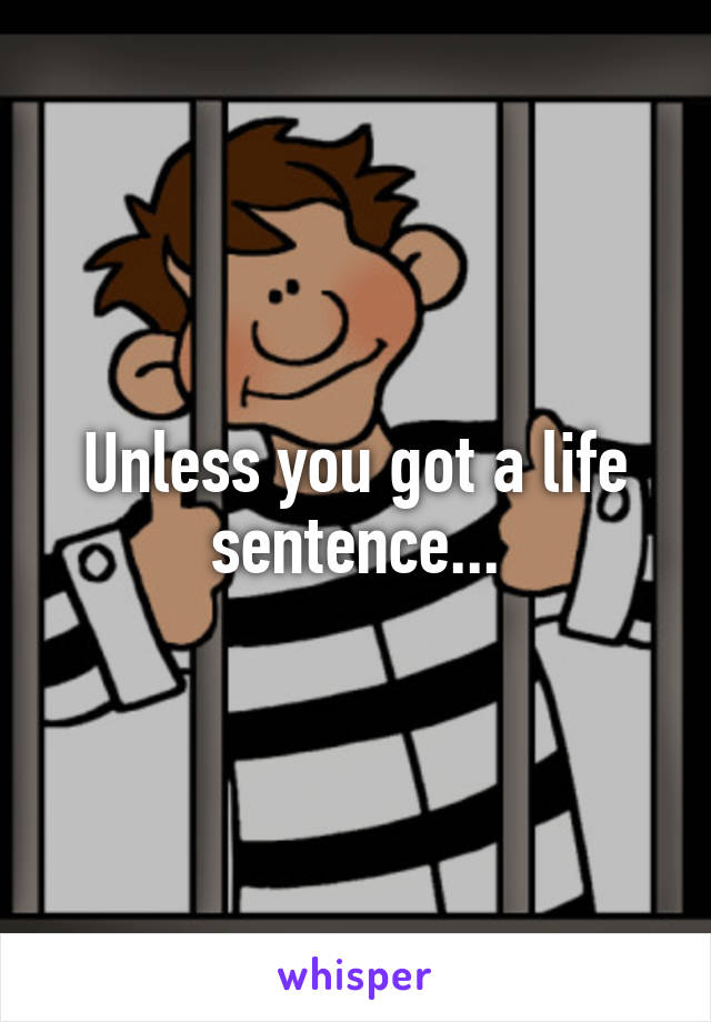 Unless you got a life sentence...