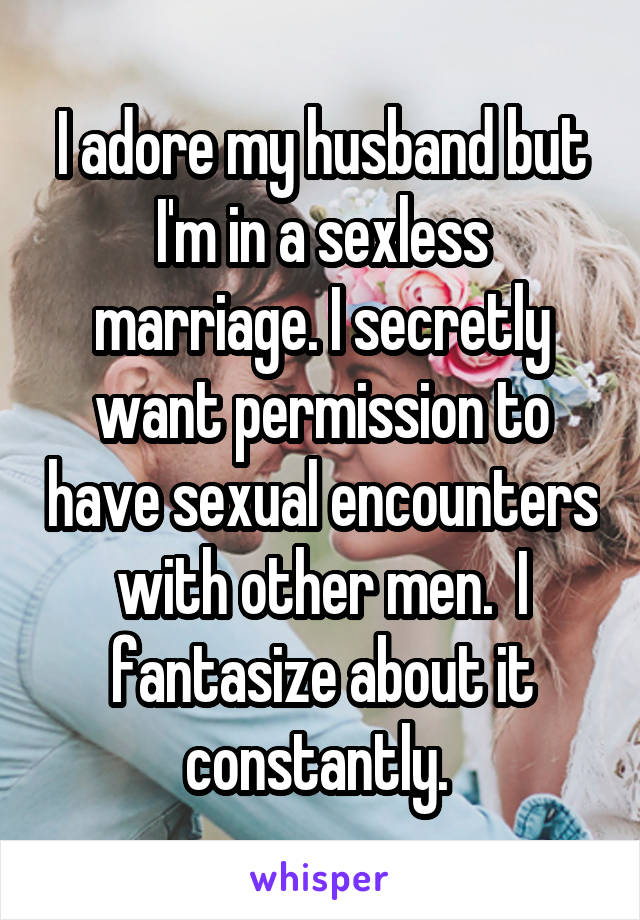 I adore my husband but I'm in a sexless marriage. I secretly want permission to have sexual encounters with other men.  I fantasize about it constantly. 