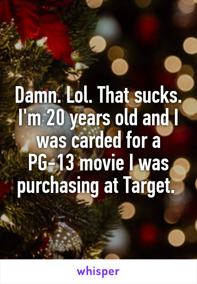 Damn. Lol. That sucks. I'm 20 years old and I was carded for a PG-13 movie I was purchasing at Target. 