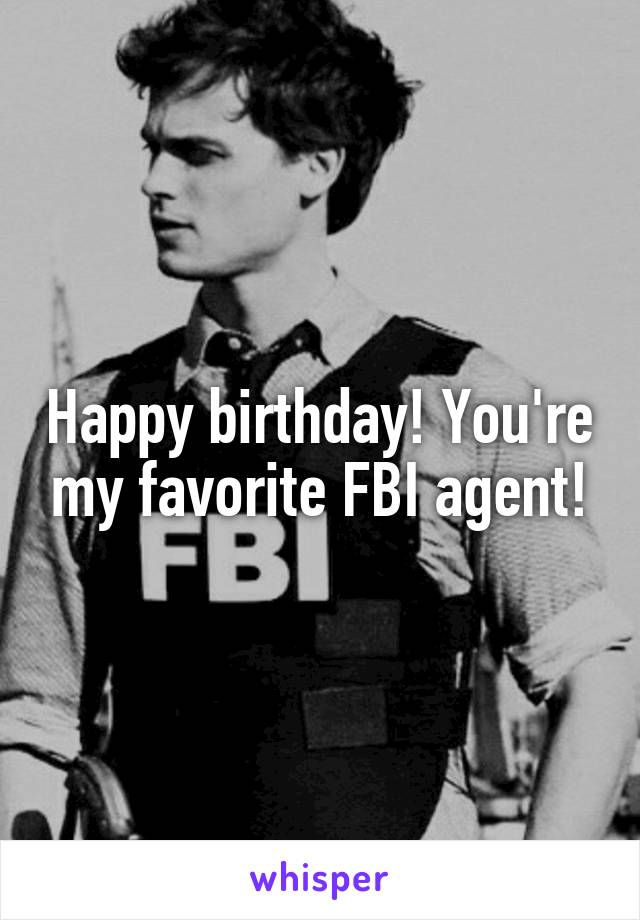 Happy birthday! You're my favorite FBI agent!