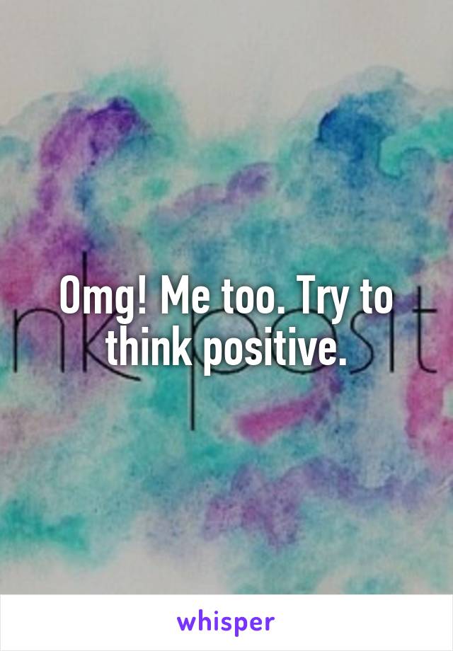 Omg! Me too. Try to think positive.