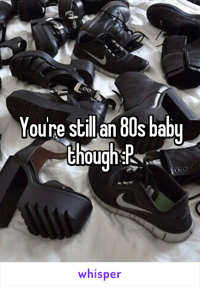 You're still an 80s baby though :P