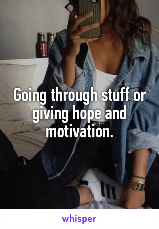 Going through stuff or giving hope and motivation.