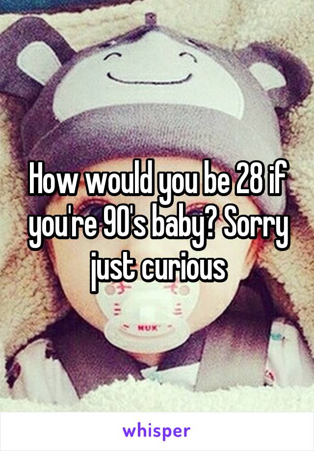 How would you be 28 if you're 90's baby? Sorry just curious