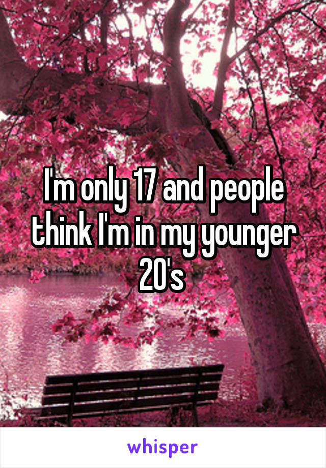 I'm only 17 and people think I'm in my younger 20's 