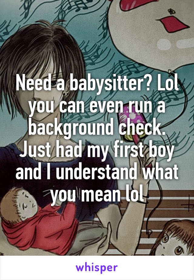 Need a babysitter? Lol you can even run a background check. Just had my first boy and I understand what you mean lol