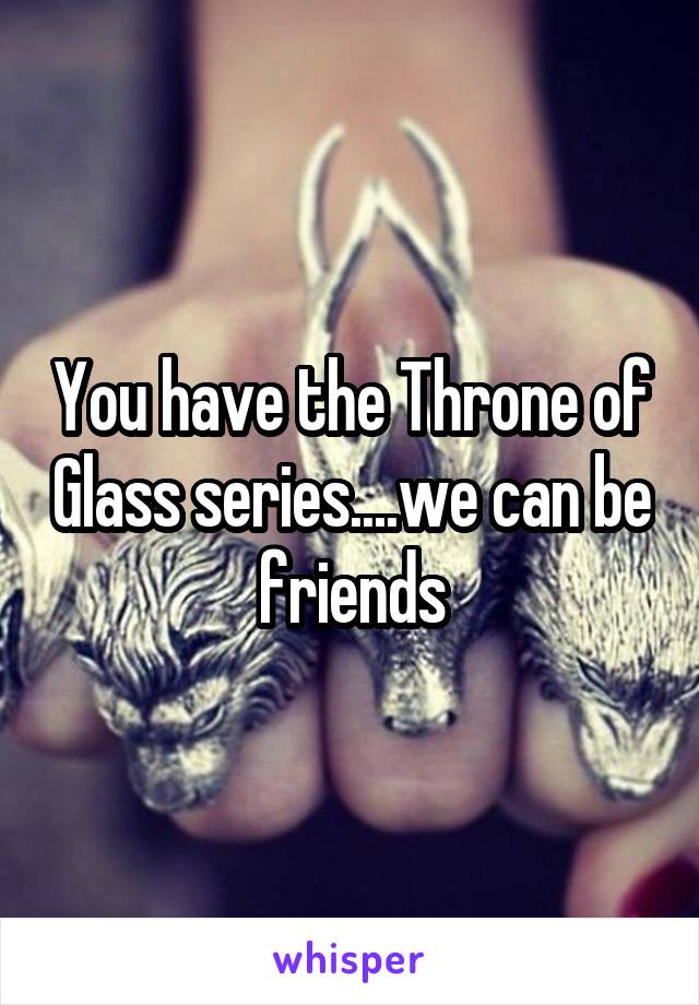 You have the Throne of Glass series....we can be friends