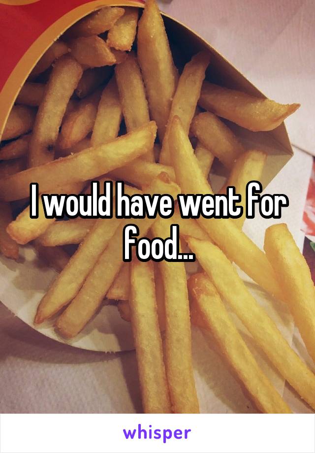 I would have went for food...