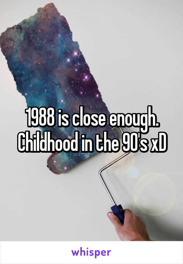 1988 is close enough. Childhood in the 90's xD