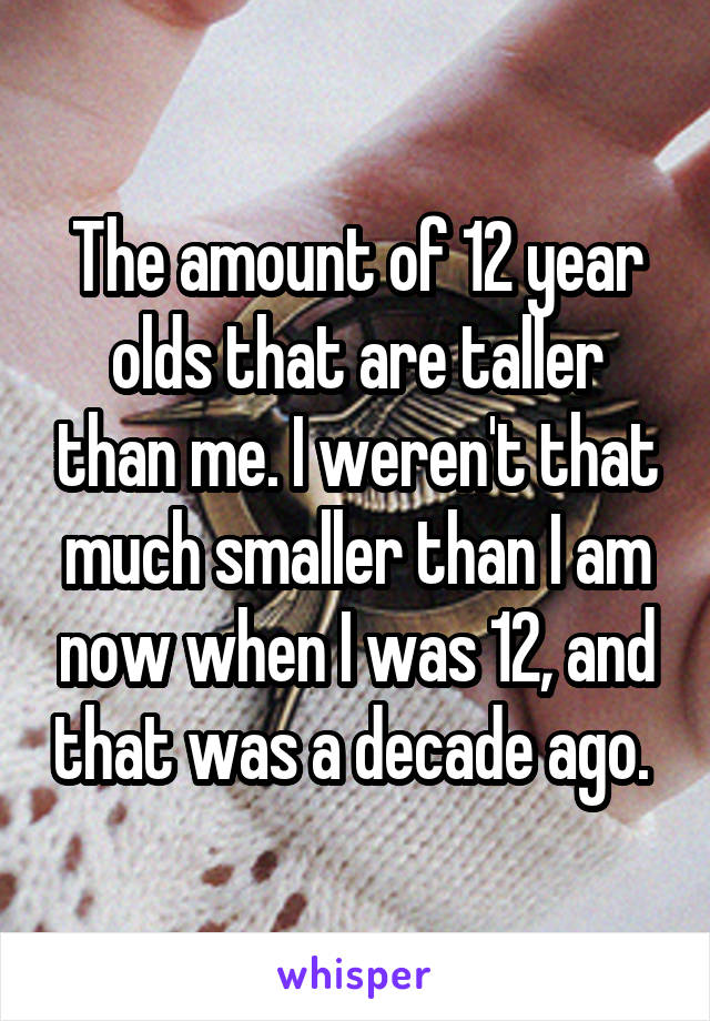 The amount of 12 year olds that are taller than me. I weren't that much smaller than I am now when I was 12, and that was a decade ago. 