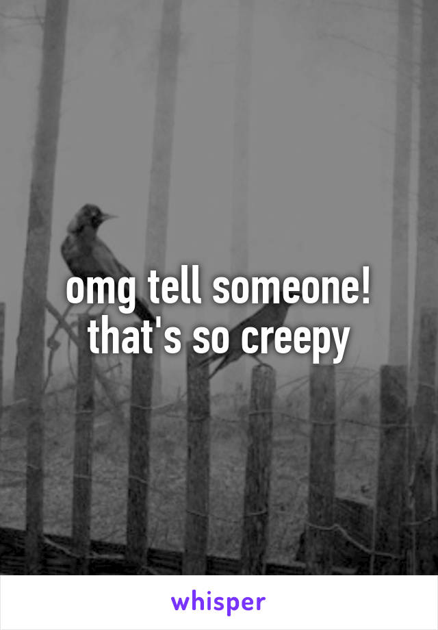 omg tell someone! that's so creepy