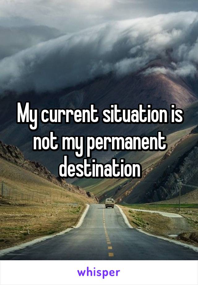 My current situation is not my permanent destination