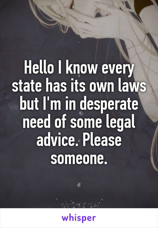 Hello I know every state has its own laws but I'm in desperate need of some legal advice. Please someone.