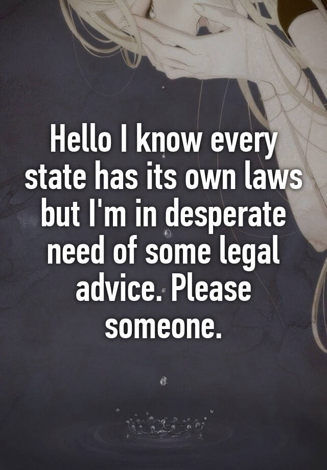 Hello I know every state has its own laws but I'm in desperate need of some legal advice. Please someone.