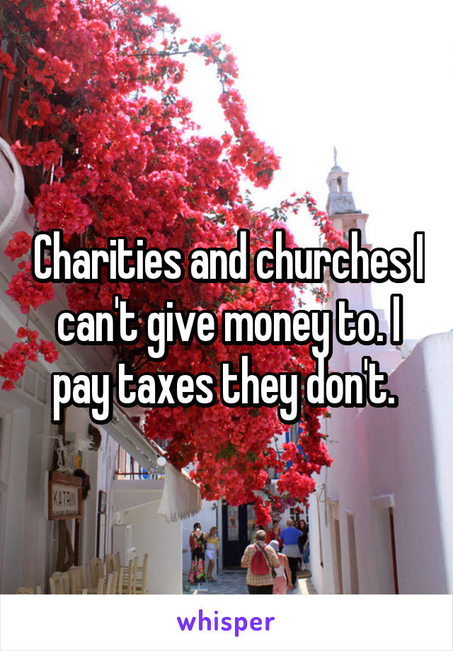 Charities and churches I can't give money to. I pay taxes they don't. 