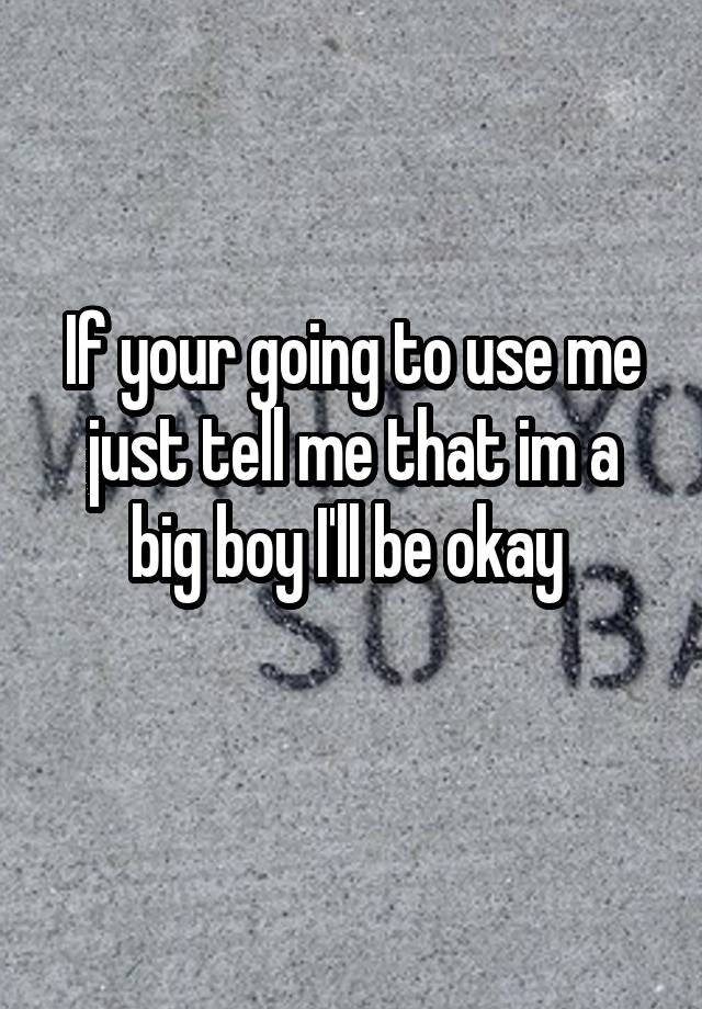 if-your-going-to-use-me-just-tell-me-that-im-a-big-boy-i-ll-be-okay