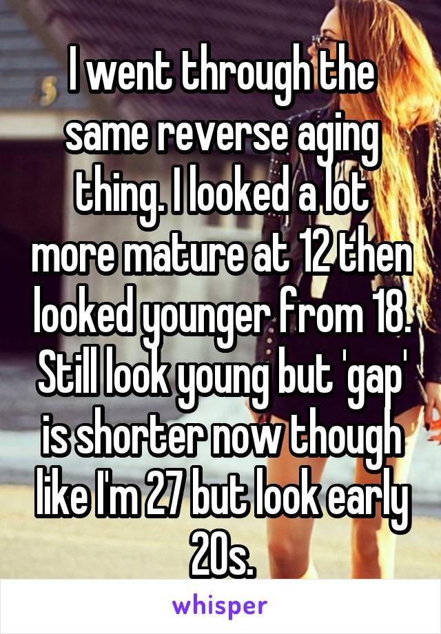 I went through the same reverse aging thing. I looked a lot more mature at 12 then looked younger from 18. Still look young but 'gap' is shorter now though like I'm 27 but look early 20s.