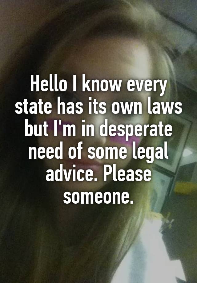 Hello I know every state has its own laws but I'm in desperate need of some legal advice. Please someone.