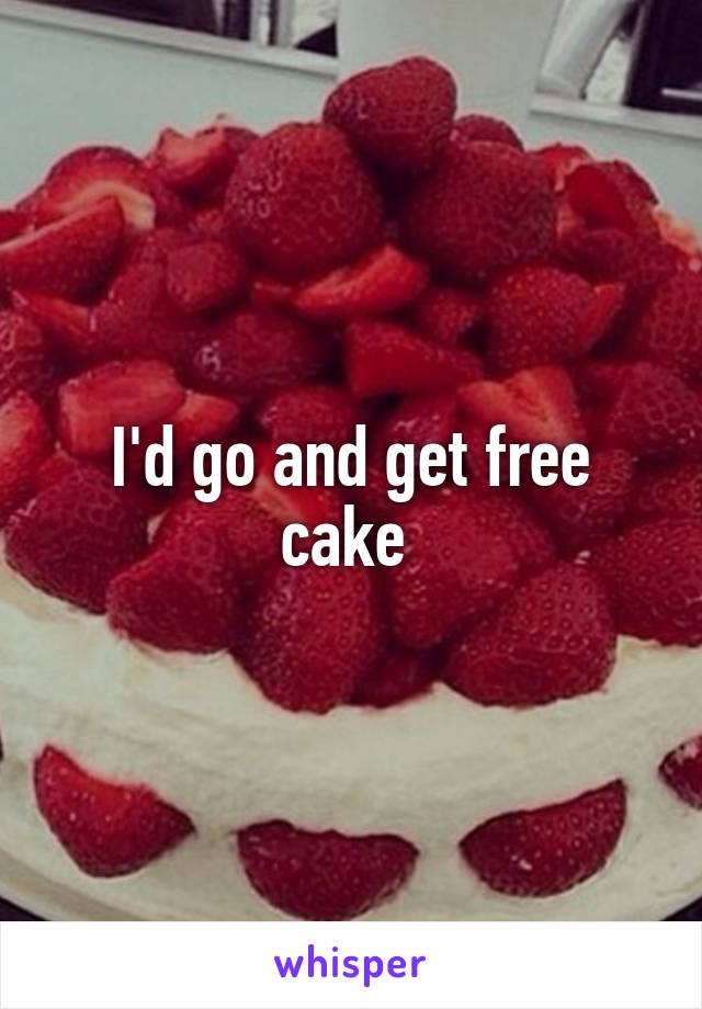 I'd go and get free cake 