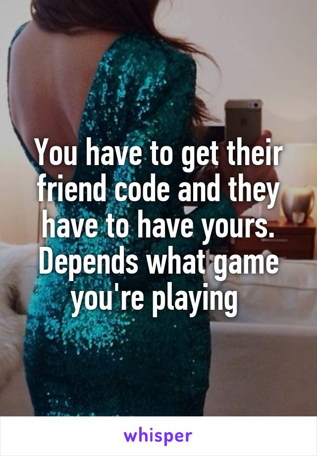 You have to get their friend code and they have to have yours. Depends what game you're playing 