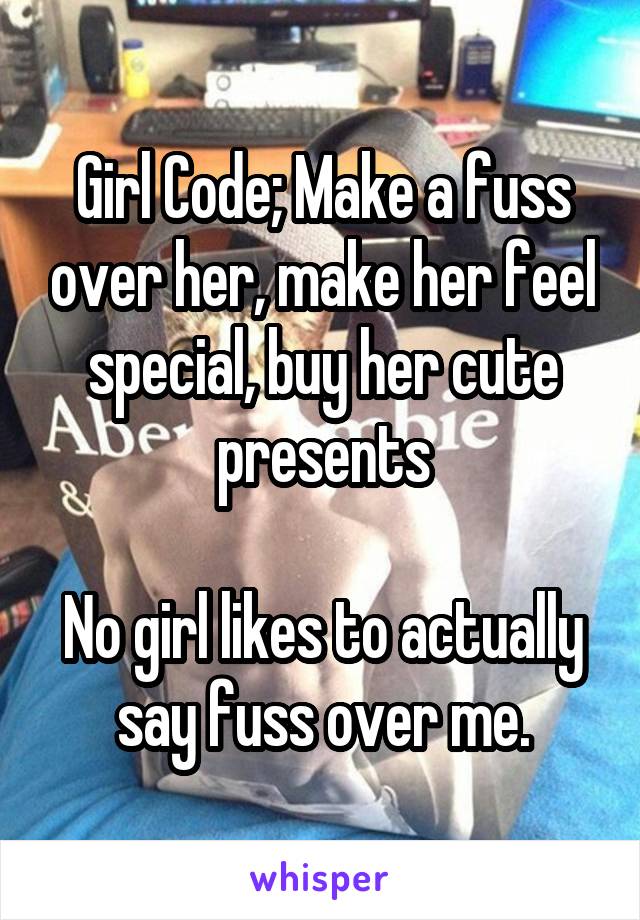 Girl Code; Make a fuss over her, make her feel special, buy her cute presents

No girl likes to actually say fuss over me.