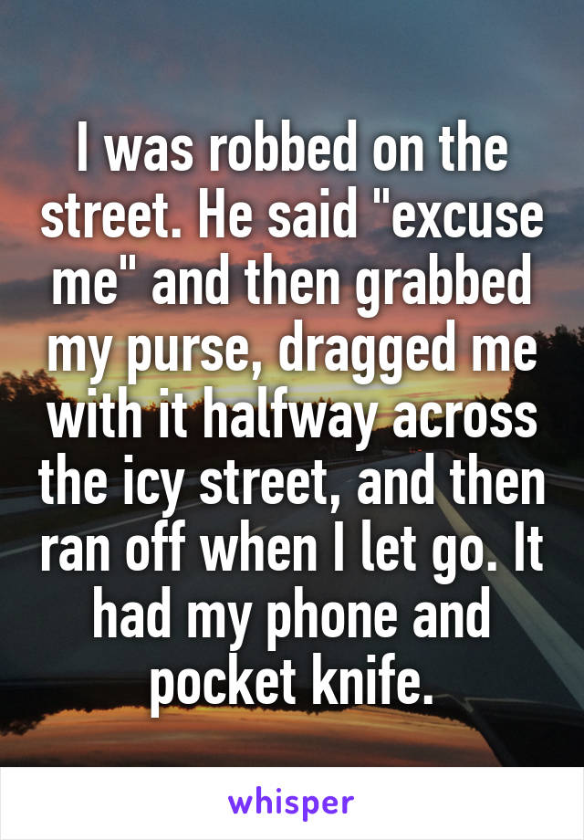 I was robbed on the street. He said "excuse me" and then grabbed my purse, dragged me with it halfway across the icy street, and then ran off when I let go. It had my phone and pocket knife.