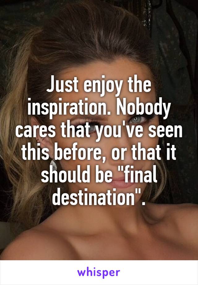 Just enjoy the inspiration. Nobody cares that you've seen this before, or that it should be "final destination".