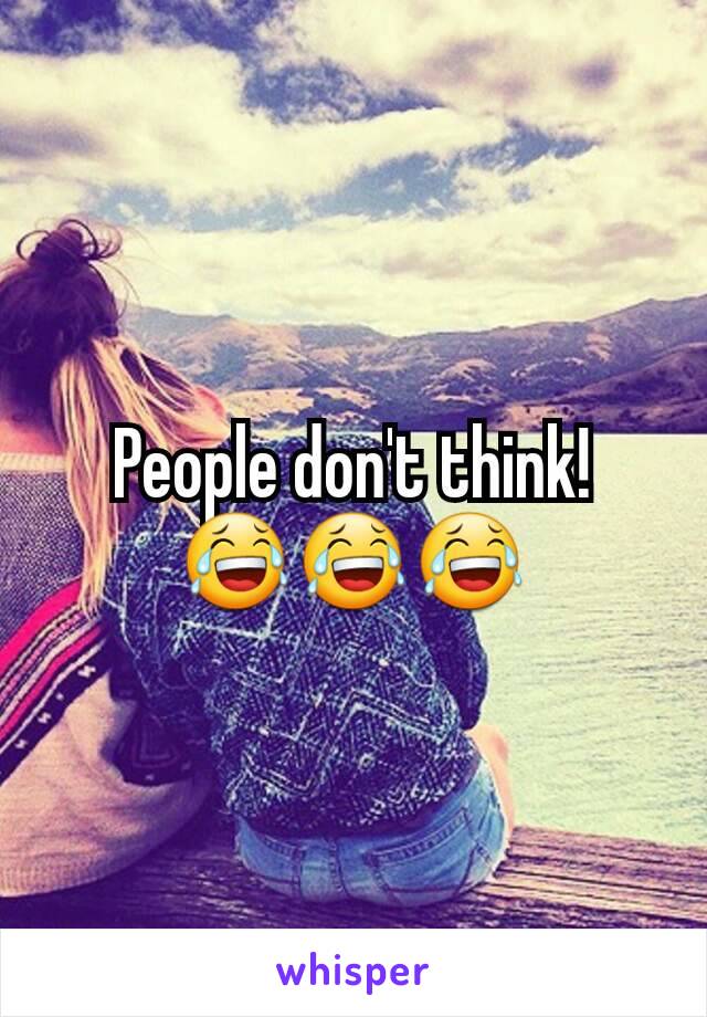 People don't think!
😂😂😂