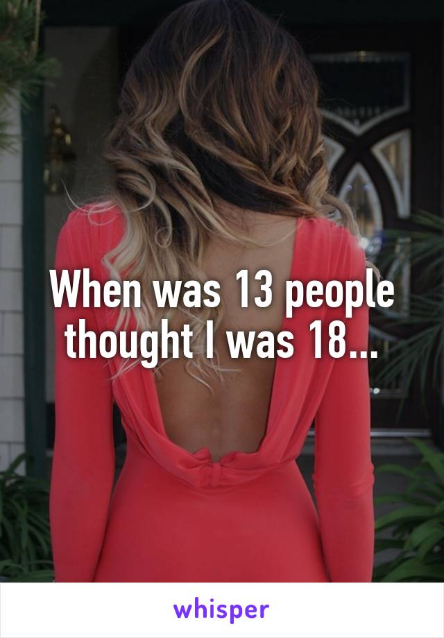 When was 13 people thought I was 18...