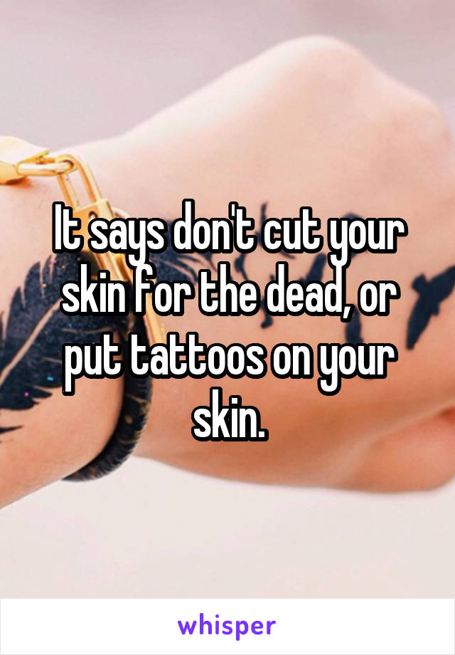 It says don't cut your skin for the dead, or put tattoos on your skin.