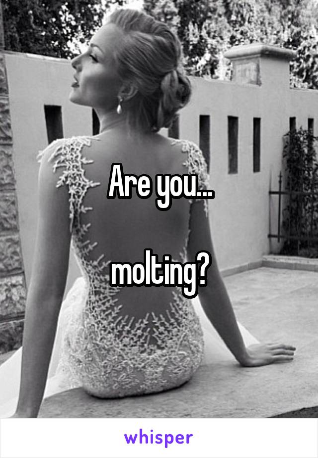 Are you...
 
molting?