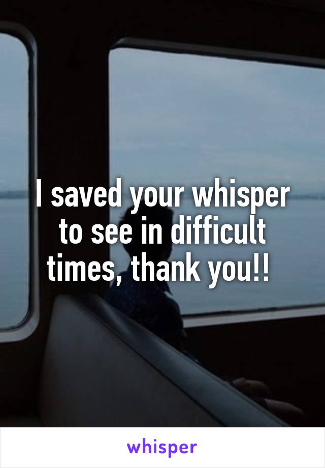 I saved your whisper to see in difficult times, thank you!! 