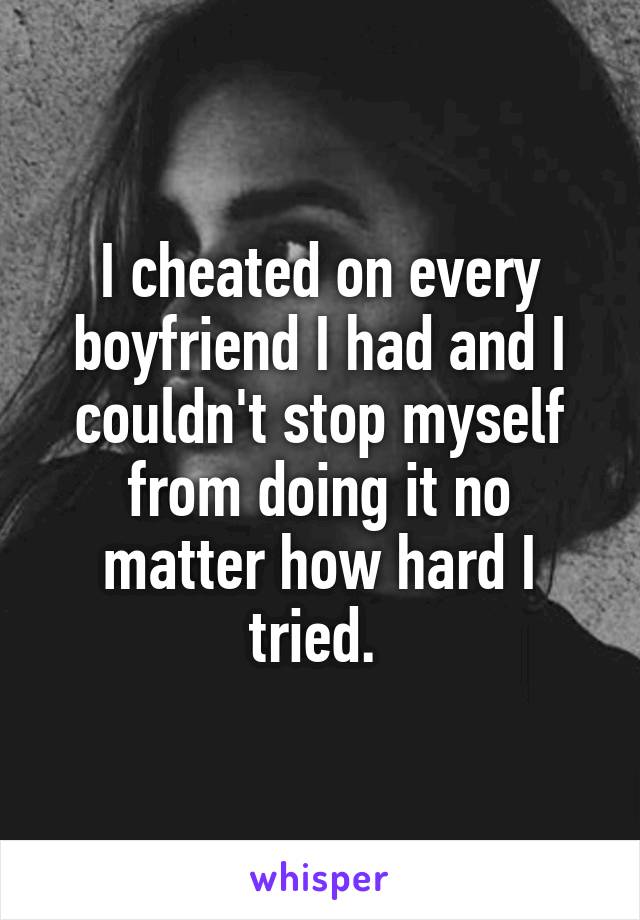 I cheated on every boyfriend I had and I couldn't stop myself from doing it no matter how hard I tried. 
