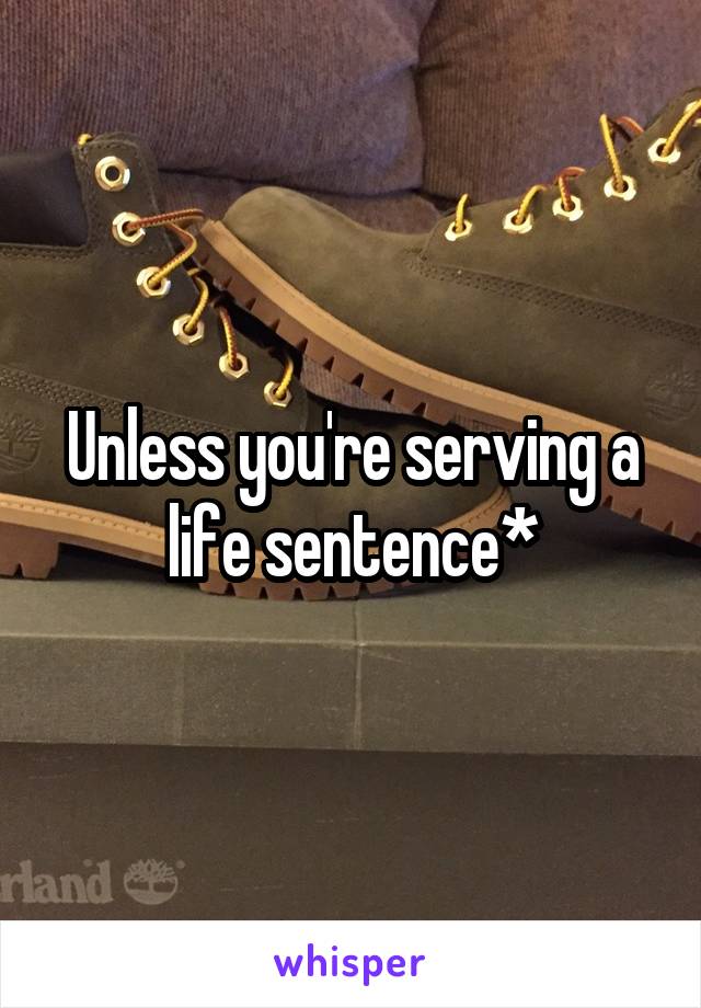 Unless you're serving a life sentence*