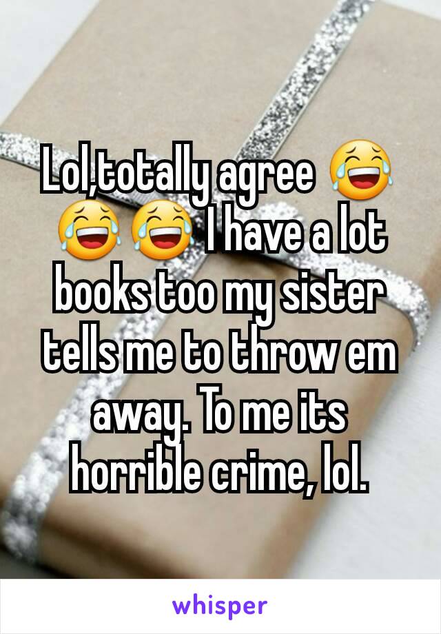 Lol,totally agree 😂😂😂 I have a lot books too my sister tells me to throw em away. To me its horrible crime, lol.