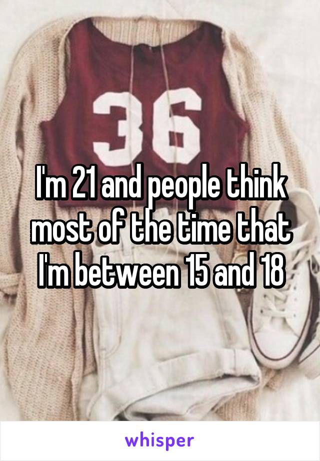 I'm 21 and people think most of the time that I'm between 15 and 18