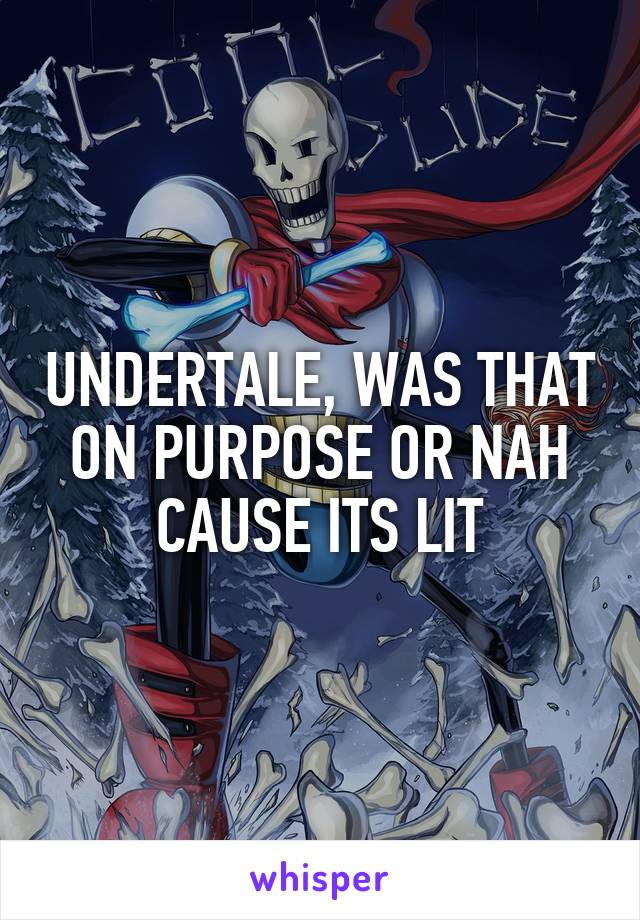 UNDERTALE, WAS THAT ON PURPOSE OR NAH CAUSE ITS LIT