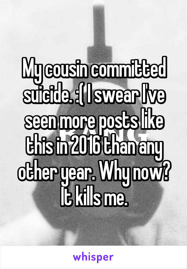 My cousin committed suicide. :( I swear I've seen more posts like this in 2016 than any other year. Why now? It kills me.