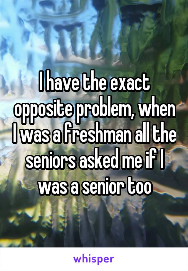 I have the exact opposite problem, when I was a freshman all the seniors asked me if I was a senior too