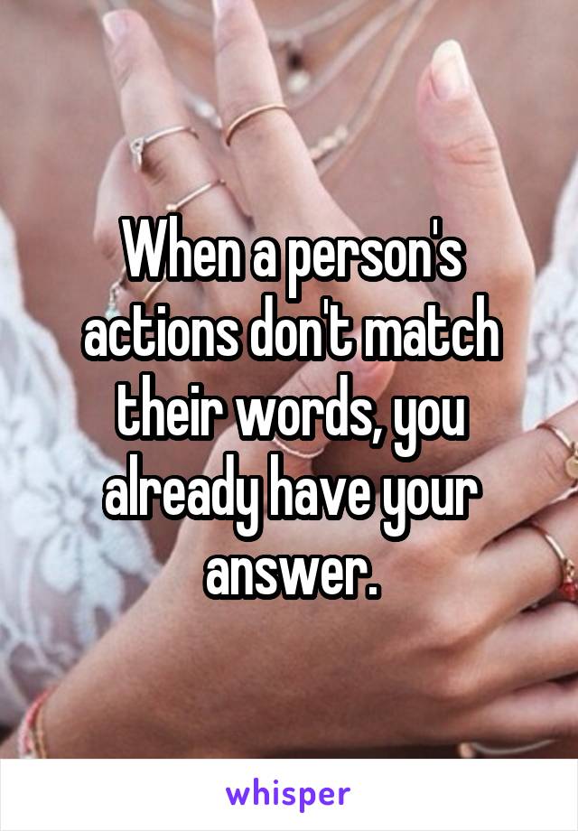 When a person's actions don't match their words, you already have your answer.