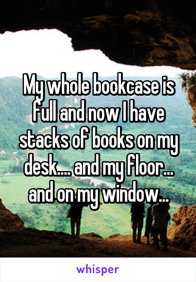 My whole bookcase is full and now I have stacks of books on my desk.... and my floor... and on my window...